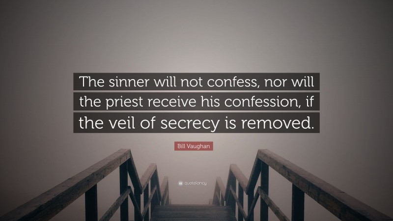Bill Vaughan Quote: “The sinner will not confess, nor will the priest receive his confession, if the veil of secrecy is removed.”