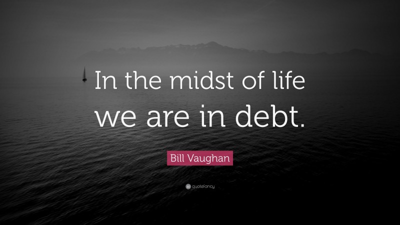 Bill Vaughan Quote: “In the midst of life we are in debt.”