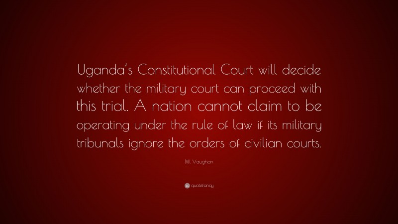 Bill Vaughan Quote: “Uganda’s Constitutional Court will decide whether the military court can proceed with this trial. A nation cannot claim to be operating under the rule of law if its military tribunals ignore the orders of civilian courts.”