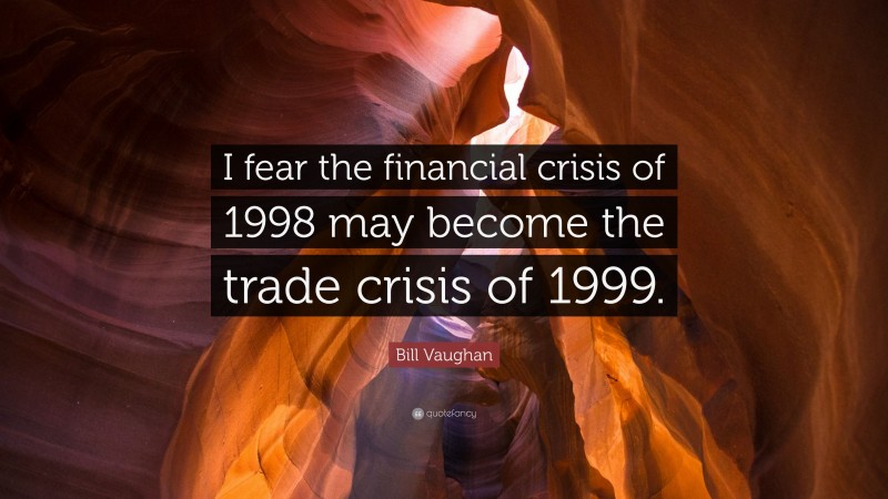 Bill Vaughan Quote: “I fear the financial crisis of 1998 may become the trade crisis of 1999.”