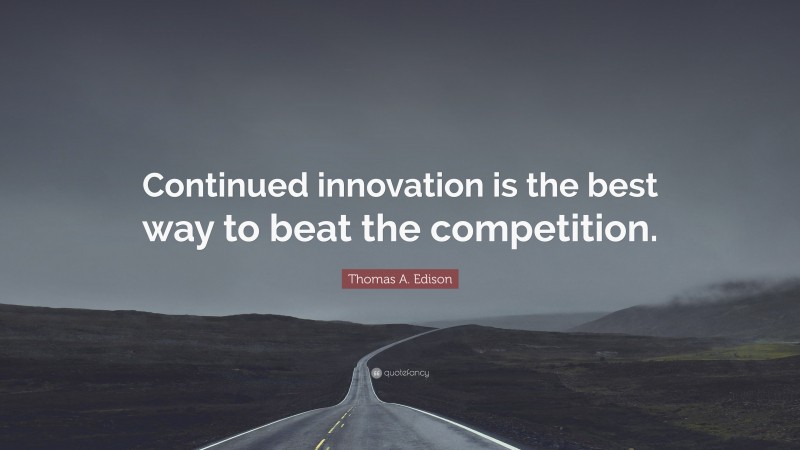 Thomas A. Edison Quote: “Continued innovation is the best way to beat the competition.”