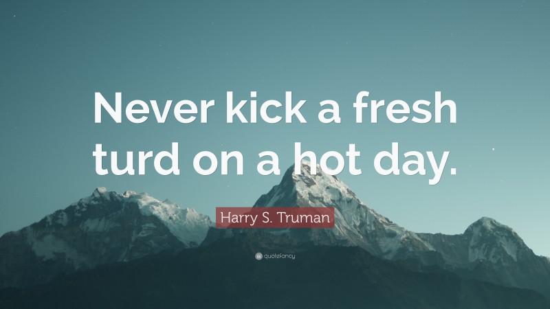 Harry S. Truman Quote: “Never kick a fresh turd on a hot day.”