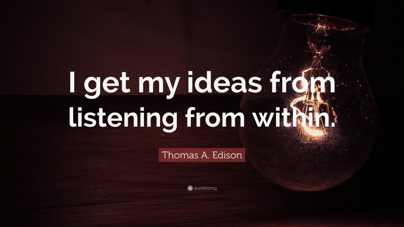 Thomas A. Edison Quote: “I get my ideas from listening from within.”