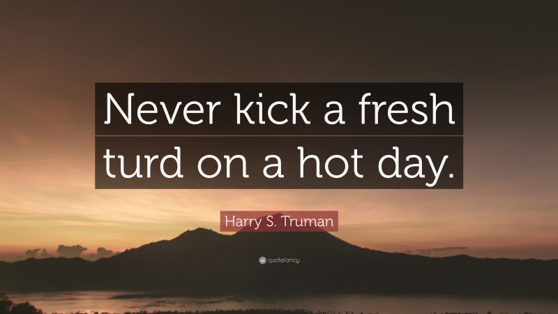 Harry S. Truman Quote: “Never kick a fresh turd on a hot day.”