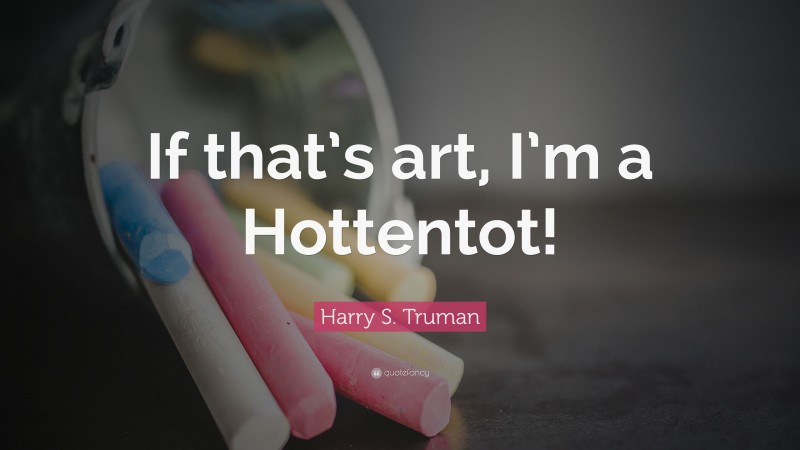 Harry S. Truman Quote: “If that’s art, I’m a Hottentot!”