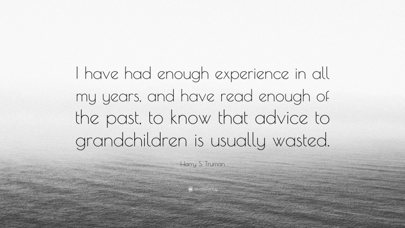 Harry S. Truman Quote: “I have had enough experience in all my years, and have read enough of the past, to know that advice to grandchildren is usually wasted.”