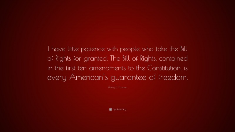 Harry S. Truman Quote: “I have little patience with people who take the Bill of Rights for granted. The Bill of Rights, contained in the first ten amendments to the Constitution, is every American’s guarantee of freedom.”