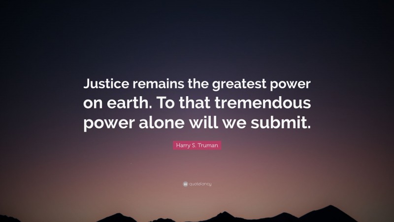 Harry S. Truman Quote: “Justice remains the greatest power on earth. To that tremendous power alone will we submit.”