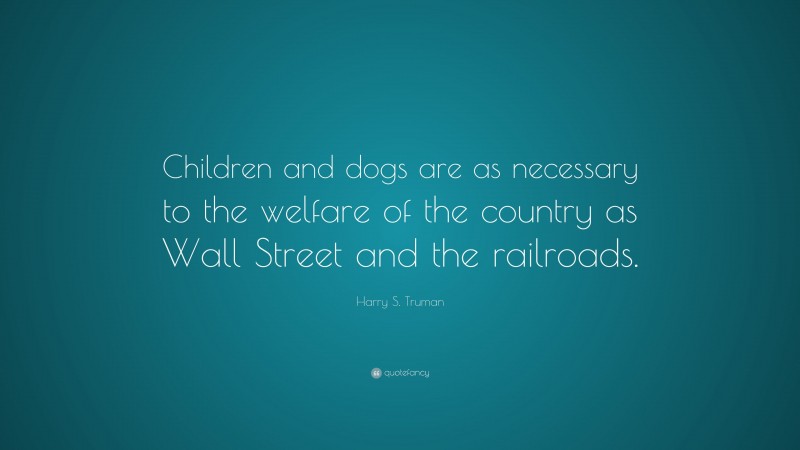 Harry S. Truman Quote: “Children and dogs are as necessary to the welfare of the country as Wall Street and the railroads.”