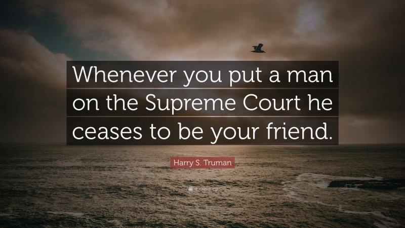 Harry S. Truman Quote: “Whenever you put a man on the Supreme Court he ceases to be your friend.”