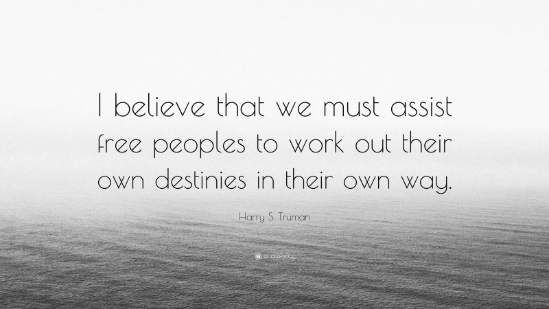 Harry S. Truman Quote: “I believe that we must assist free peoples to work out their own destinies in their own way.”
