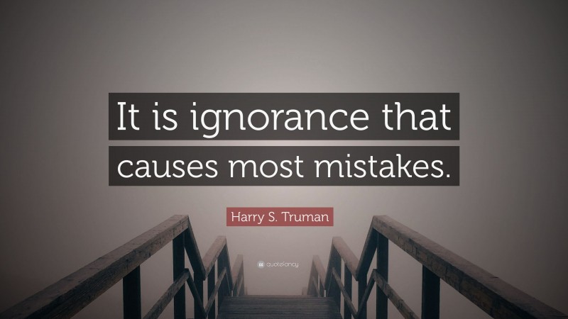 Harry S. Truman Quote: “It is ignorance that causes most mistakes.”