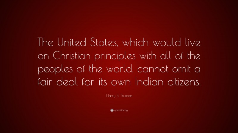 Harry S. Truman Quote: “The United States, which would live on Christian principles with all of the peoples of the world, cannot omit a fair deal for its own Indian citizens.”