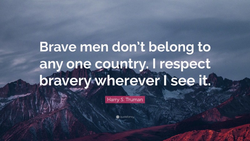 Harry S. Truman Quote: “Brave men don’t belong to any one country. I respect bravery wherever I see it.”