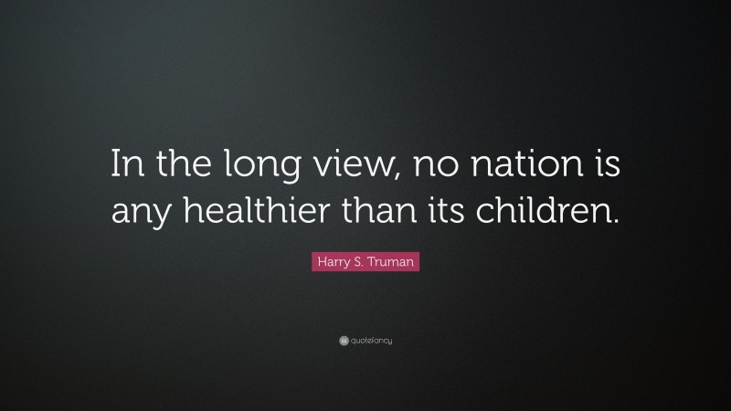 Harry S. Truman Quote: “In the long view, no nation is any healthier than its children.”