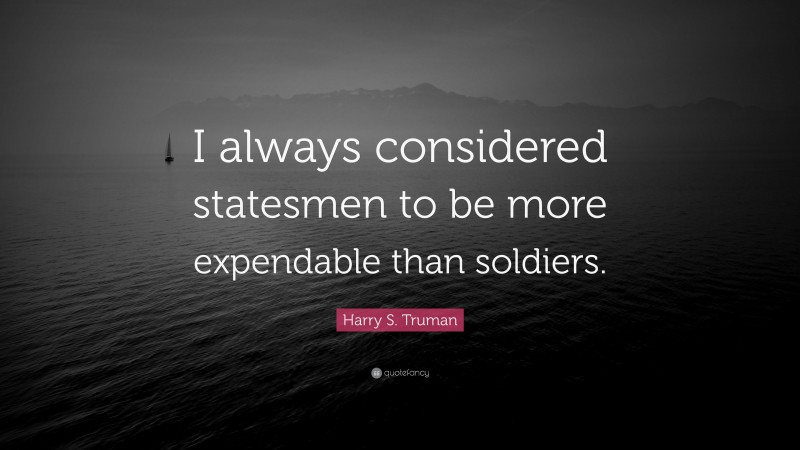 Harry S. Truman Quote: “I always considered statesmen to be more expendable than soldiers.”