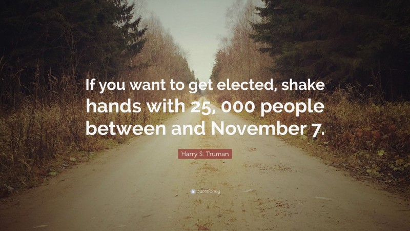Harry S. Truman Quote: “If you want to get elected, shake hands with 25, 000 people between and November 7.”