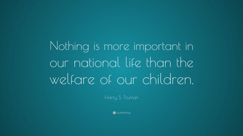 Harry S. Truman Quote: “Nothing is more important in our national life than the welfare of our children.”