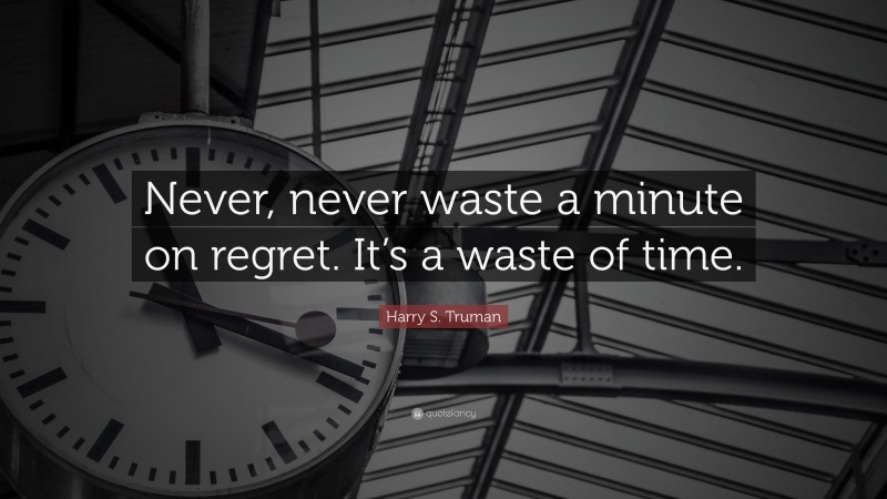 Harry S. Truman Quote: “Never, never waste a minute on regret. It’s a waste of time.”