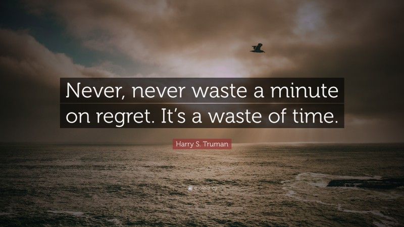 Harry S. Truman Quote: “Never, never waste a minute on regret. It’s a waste of time.”