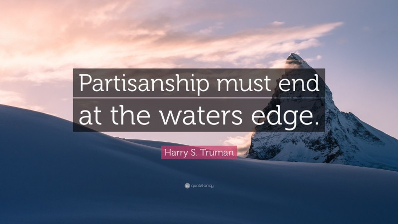 Harry S. Truman Quote: “Partisanship must end at the waters edge.”