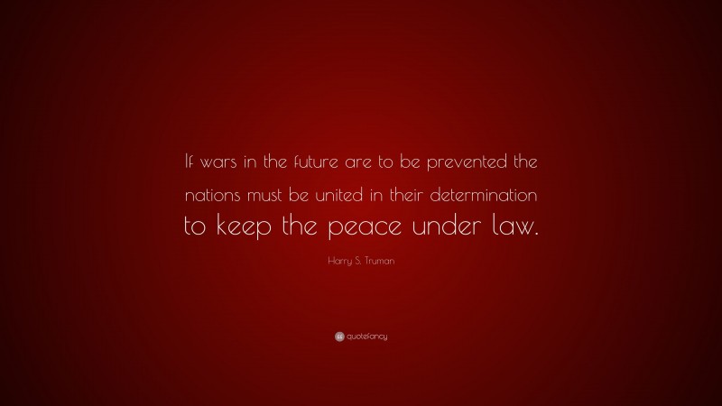 Harry S. Truman Quote: “If wars in the future are to be prevented the nations must be united in their determination to keep the peace under law.”