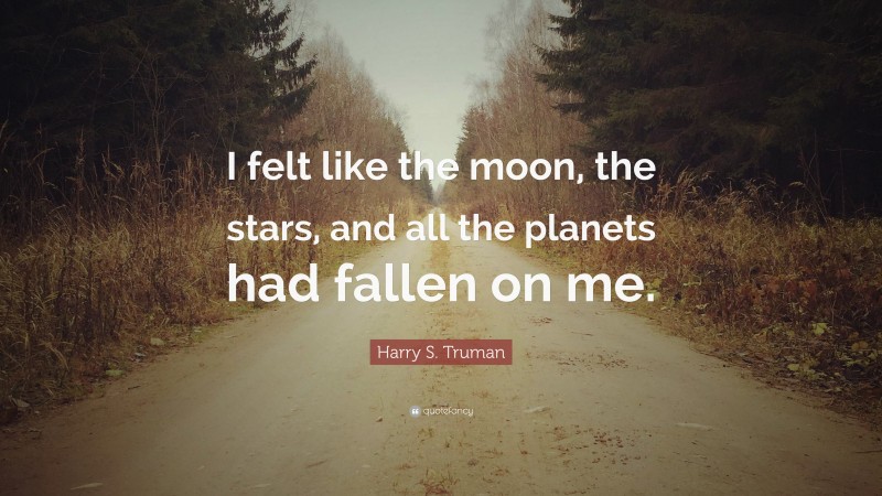 Harry S. Truman Quote: “I felt like the moon, the stars, and all the planets had fallen on me.”