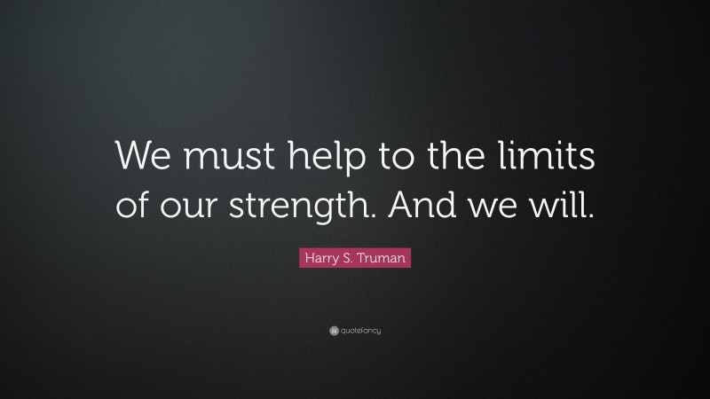 Harry S. Truman Quote: “We must help to the limits of our strength. And we will.”