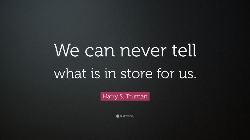 Harry S. Truman Quote: “We can never tell what is in store for us.”