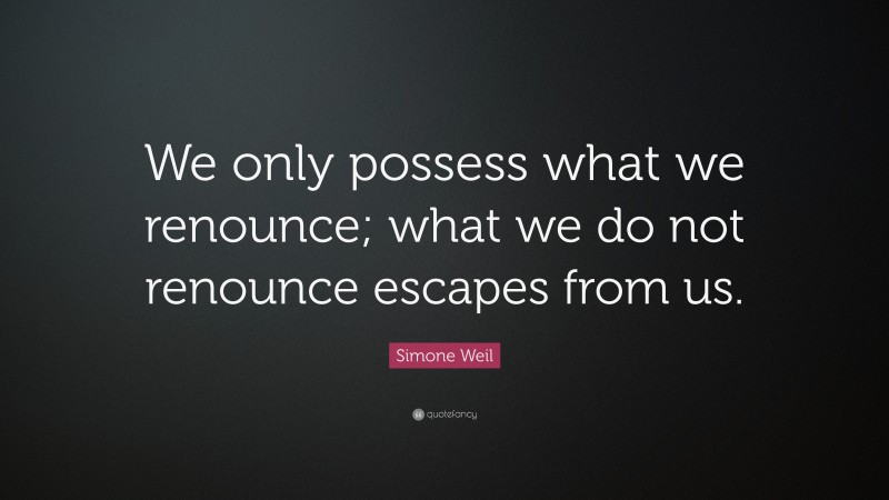 Simone Weil Quote: “We only possess what we renounce; what we do not renounce escapes from us.”