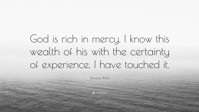 Simone Weil Quote: “God is rich in mercy. I know this wealth of his with the certainty of experience, I have touched it.”
