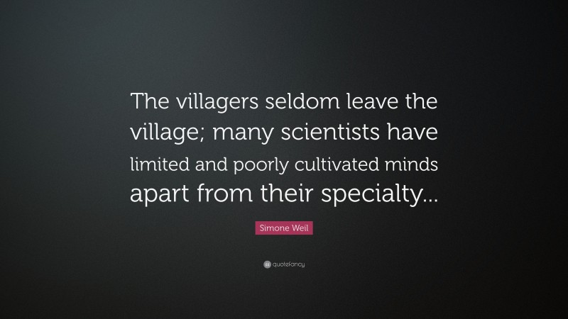 Simone Weil Quote: “The villagers seldom leave the village; many scientists have limited and poorly cultivated minds apart from their specialty...”