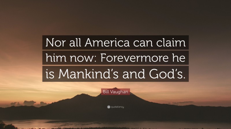 Bill Vaughan Quote: “Nor all America can claim him now: Forevermore he is Mankind’s and God’s.”