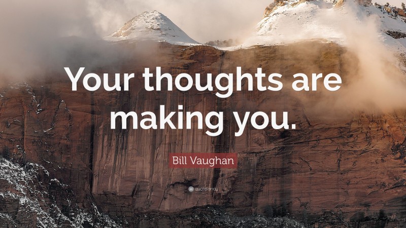 Bill Vaughan Quote: “Your thoughts are making you.”