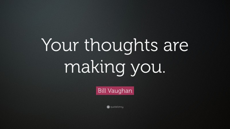 Bill Vaughan Quote: “Your thoughts are making you.”
