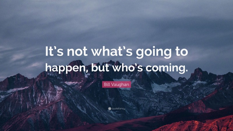 Bill Vaughan Quote: “It’s not what’s going to happen, but who’s coming.”