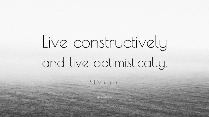 Bill Vaughan Quote: “Live constructively and live optimistically.”