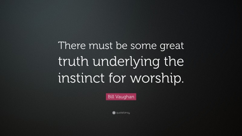 Bill Vaughan Quote: “There must be some great truth underlying the instinct for worship.”