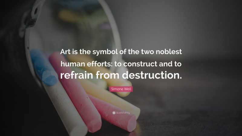 Simone Weil Quote: “Art is the symbol of the two noblest human efforts: to construct and to refrain from destruction.”
