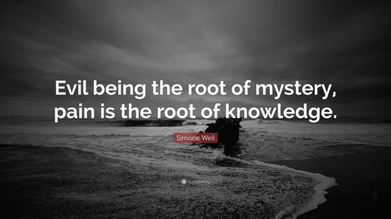 Simone Weil Quote: “Evil being the root of mystery, pain is the root of knowledge.”