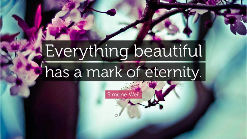 Simone Weil Quote: “Everything beautiful has a mark of eternity.”