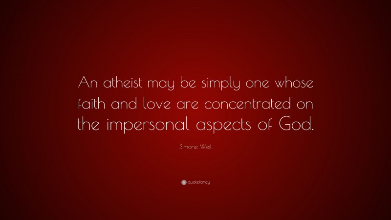 Simone Weil Quote: “An atheist may be simply one whose faith and love are concentrated on the impersonal aspects of God.”