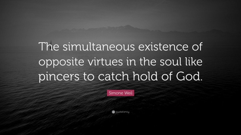 Simone Weil Quote: “The simultaneous existence of opposite virtues in the soul like pincers to catch hold of God.”