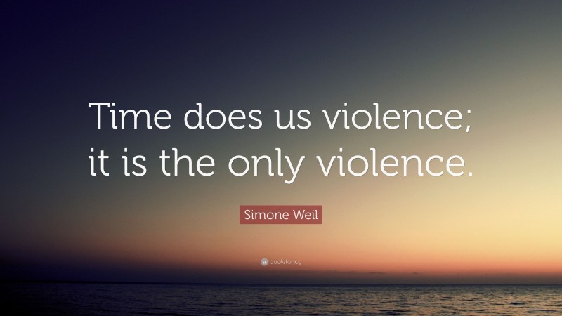 Simone Weil Quote: “Time does us violence; it is the only violence.”