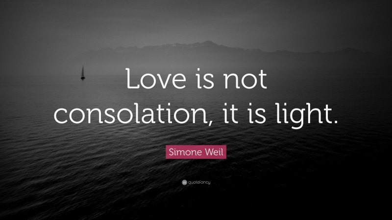 Simone Weil Quote: “Love is not consolation, it is light.”