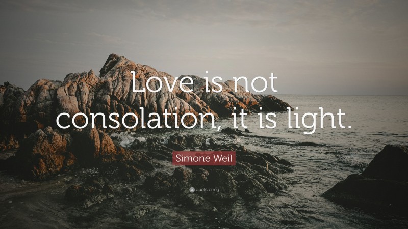 Simone Weil Quote: “Love is not consolation, it is light.”