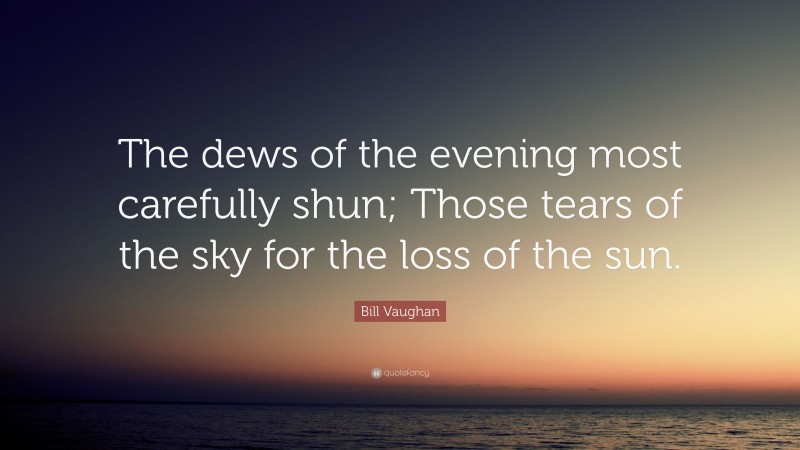 Bill Vaughan Quote: “The dews of the evening most carefully shun; Those tears of the sky for the loss of the sun.”