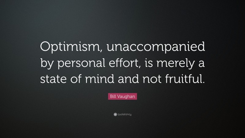 Bill Vaughan Quote: “Optimism, unaccompanied by personal effort, is merely a state of mind and not fruitful.”