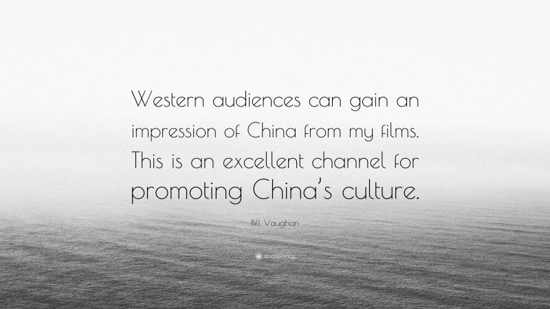 Bill Vaughan Quote: “Western audiences can gain an impression of China from my films. This is an excellent channel for promoting China’s culture.”