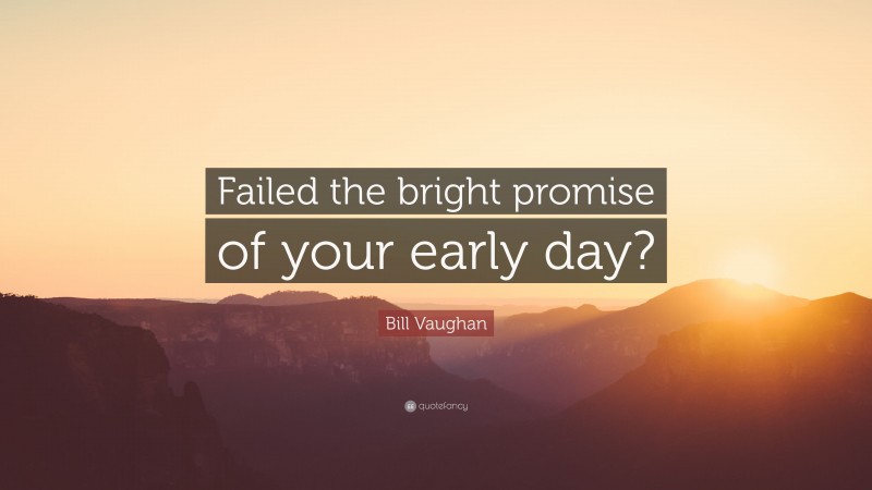 Bill Vaughan Quote: “Failed the bright promise of your early day?”
